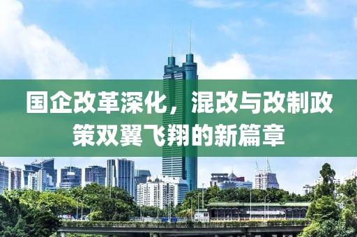 国企改革深化，混改与改制政策双翼飞翔的新篇章