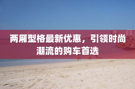 两厢型格最新优惠，引领时尚潮流的购车首选