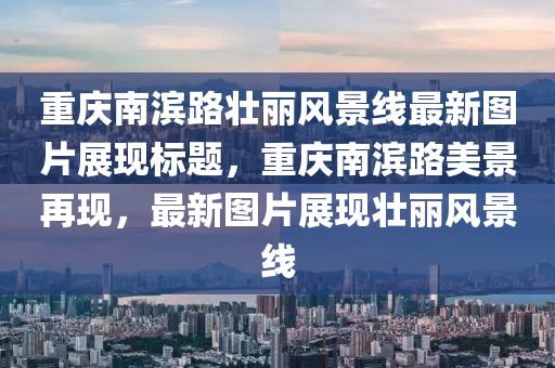 重庆南滨路壮丽风景线最新图片展现标题，重庆南滨路美景再现，最新图片展现壮丽风景线