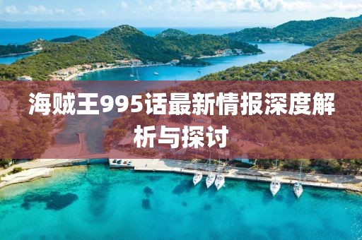 海贼王995话最新情报深度解析与探讨