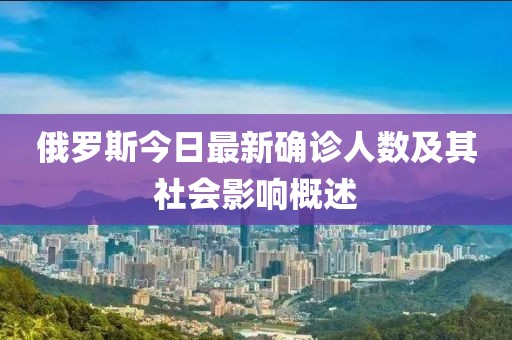 俄罗斯今日最新确诊人数及其社会影响概述