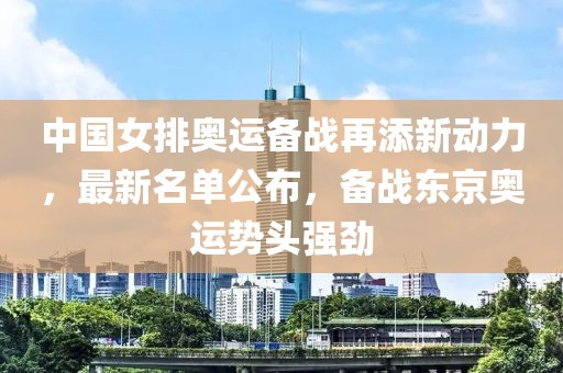 中国女排奥运备战再添新动力，最新名单公布，备战东京奥运势头强劲