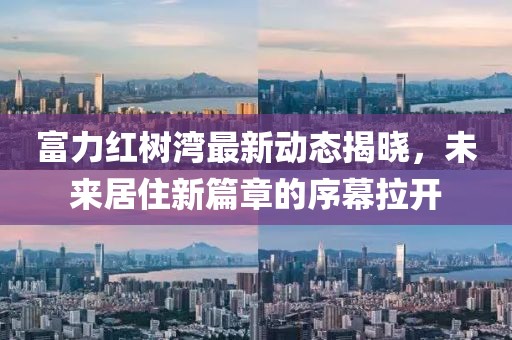 富力红树湾最新动态揭晓，未来居住新篇章的序幕拉开