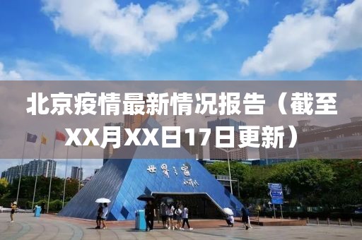 北京疫情最新情况报告（截至XX月XX日17日更新）