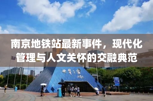 南京地铁站最新事件，现代化管理与人文关怀的交融典范