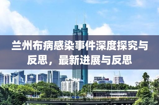 兰州布病感染事件深度探究与反思，最新进展与反思