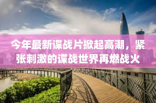 今年最新谍战片掀起高潮，紧张刺激的谍战世界再燃战火