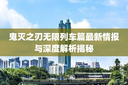 鬼灭之刃无限列车篇最新情报与深度解析揭秘