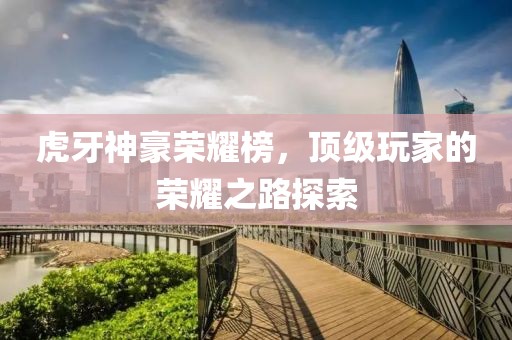 虎牙神豪荣耀榜，顶级玩家的荣耀之路探索