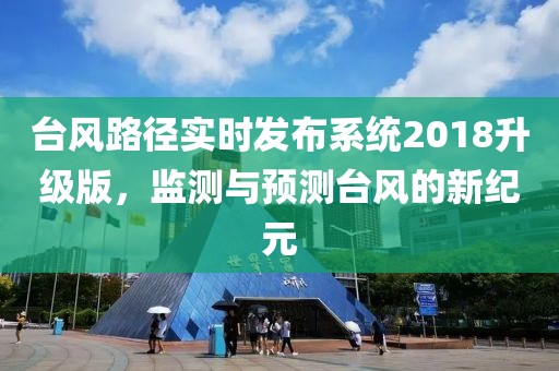 台风路径实时发布系统2018升级版，监测与预测台风的新纪元