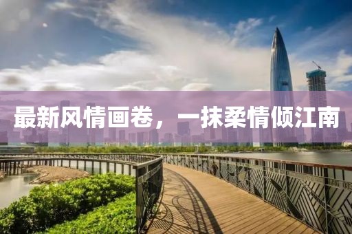 最新风情画卷，一抹柔情倾江南