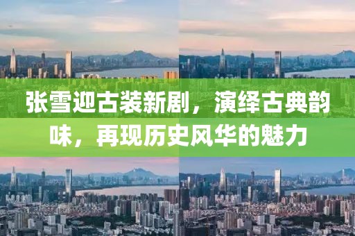 张雪迎古装新剧，演绎古典韵味，再现历史风华的魅力