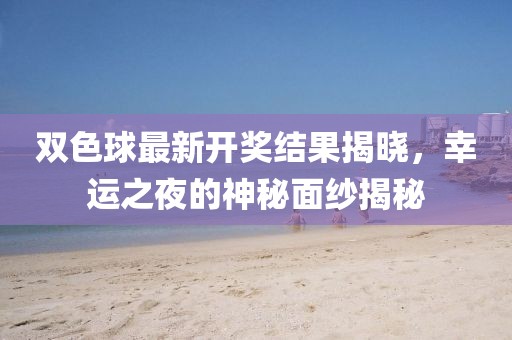 双色球最新开奖结果揭晓，幸运之夜的神秘面纱揭秘