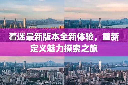 着迷最新版本全新体验，重新定义魅力探索之旅