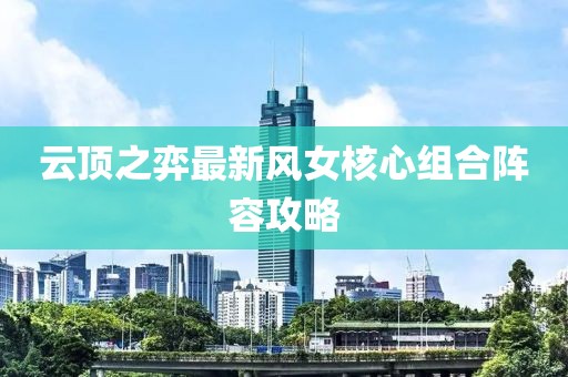 云顶之弈最新风女核心组合阵容攻略
