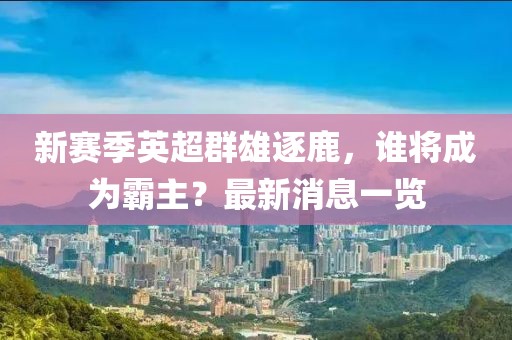 新赛季英超群雄逐鹿，谁将成为霸主？最新消息一览