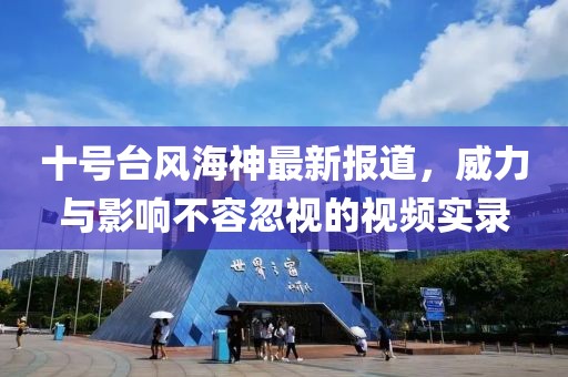 十号台风海神最新报道，威力与影响不容忽视的视频实录