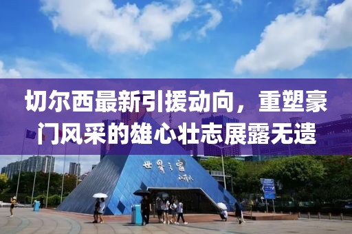 切尔西最新引援动向，重塑豪门风采的雄心壮志展露无遗