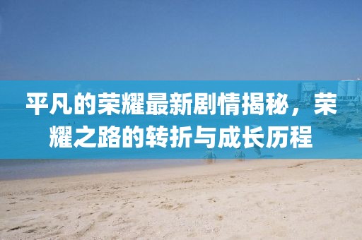平凡的荣耀最新剧情揭秘，荣耀之路的转折与成长历程