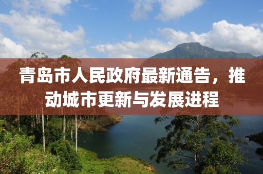 青岛市人民政府最新通告，推动城市更新与发展进程