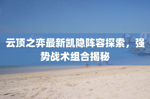 云顶之弈最新凯隐阵容探索，强势战术组合揭秘