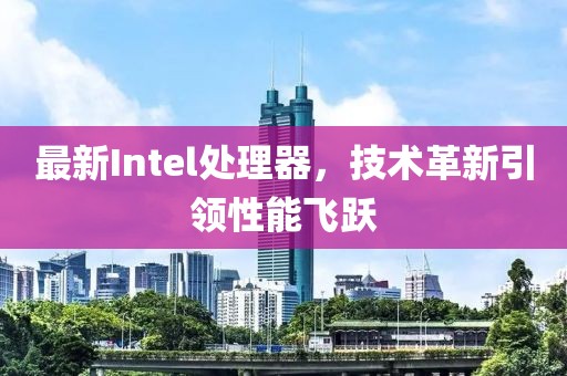 最新Intel处理器，技术革新引领性能飞跃