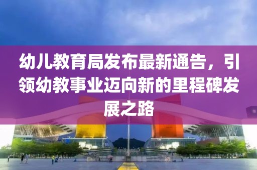 幼儿教育局发布最新通告，引领幼教事业迈向新的里程碑发展之路