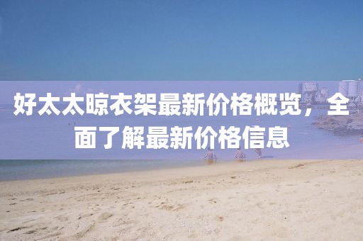好太太晾衣架最新价格概览，全面了解最新价格信息