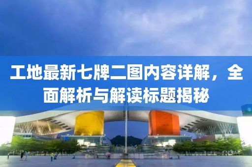 工地最新七牌二图内容详解，全面解析与解读标题揭秘