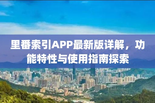 里番索引APP最新版详解，功能特性与使用指南探索
