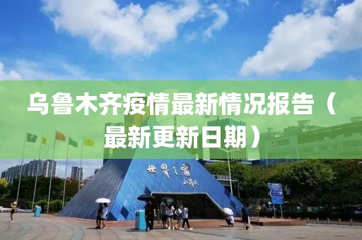 乌鲁木齐疫情最新情况报告（最新更新日期）