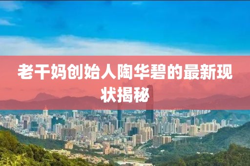 老干妈创始人陶华碧的最新现状揭秘
