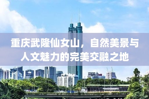 重庆武隆仙女山，自然美景与人文魅力的完美交融之地