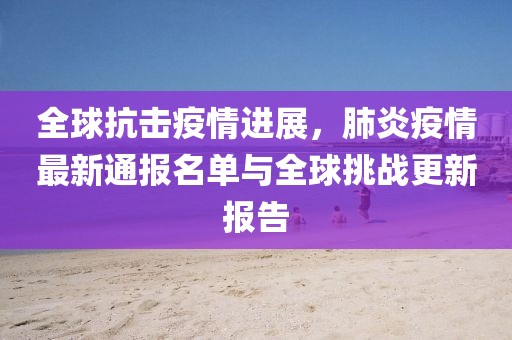 全球抗击疫情进展，肺炎疫情最新通报名单与全球挑战更新报告
