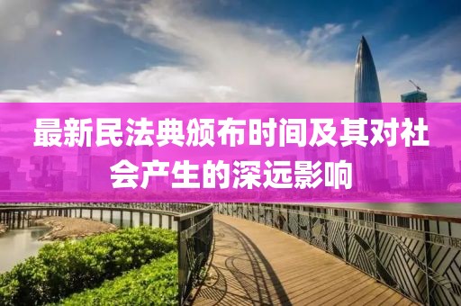 最新民法典颁布时间及其对社会产生的深远影响
