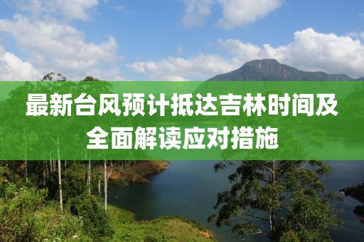 最新台风预计抵达吉林时间及全面解读应对措施
