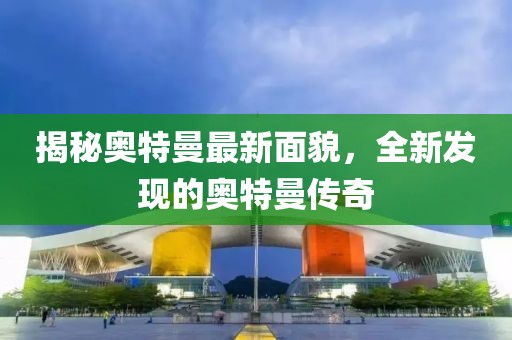 揭秘奥特曼最新面貌，全新发现的奥特曼传奇