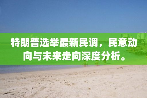 特朗普选举最新民调，民意动向与未来走向深度分析。