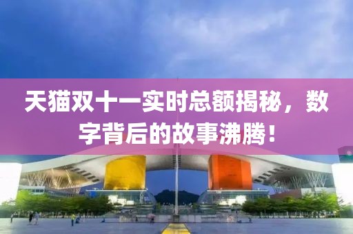 天猫双十一实时总额揭秘，数字背后的故事沸腾！