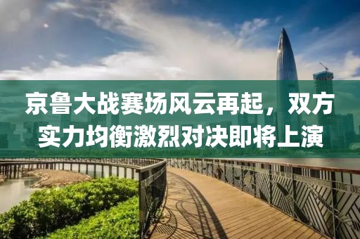 京鲁大战赛场风云再起，双方实力均衡激烈对决即将上演