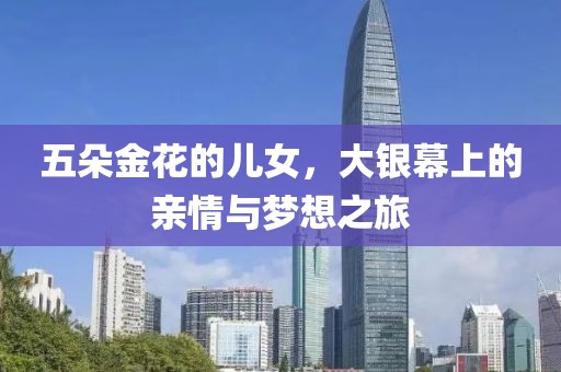 五朵金花的儿女，大银幕上的亲情与梦想之旅