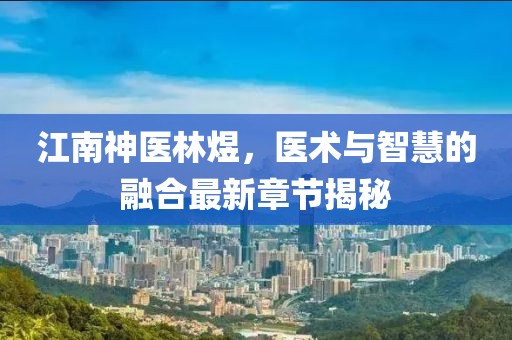 江南神医林煜，医术与智慧的融合最新章节揭秘