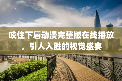 咬住下唇动漫完整版在线播放，引人入胜的视觉盛宴