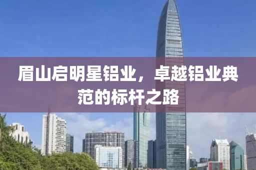 眉山启明星铝业，卓越铝业典范的标杆之路