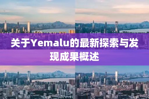 关于Yemalu的最新探索与发现成果概述