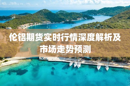 伦铝期货实时行情深度解析及市场走势预测