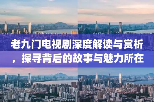 老九门电视剧深度解读与赏析，探寻背后的故事与魅力所在
