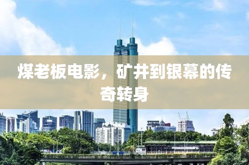 煤老板电影，矿井到银幕的传奇转身