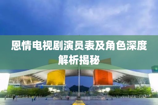 恩情电视剧演员表及角色深度解析揭秘