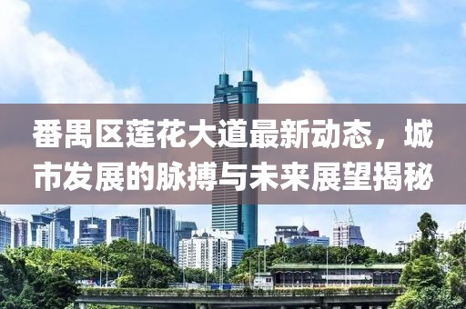 番禺区莲花大道最新动态，城市发展的脉搏与未来展望揭秘
